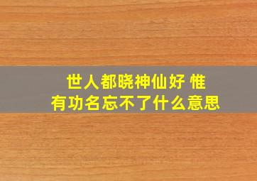 世人都晓神仙好 惟有功名忘不了什么意思